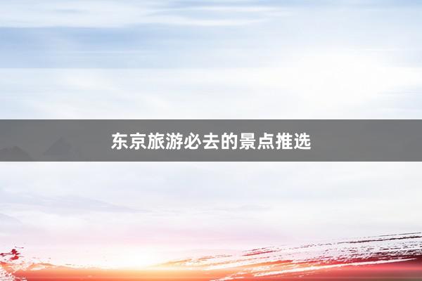 东京旅游必去的景点推选